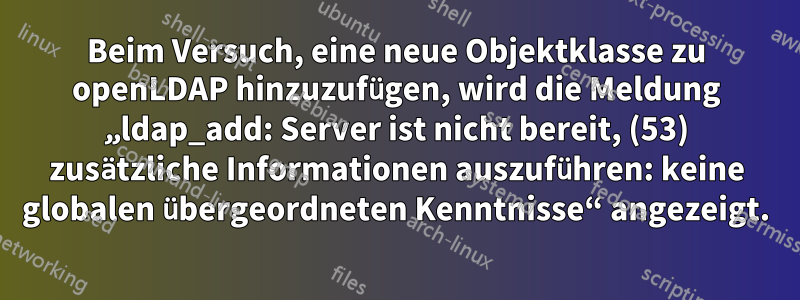 Beim Versuch, eine neue Objektklasse zu openLDAP hinzuzufügen, wird die Meldung „ldap_add: Server ist nicht bereit, (53) zusätzliche Informationen auszuführen: keine globalen übergeordneten Kenntnisse“ angezeigt.