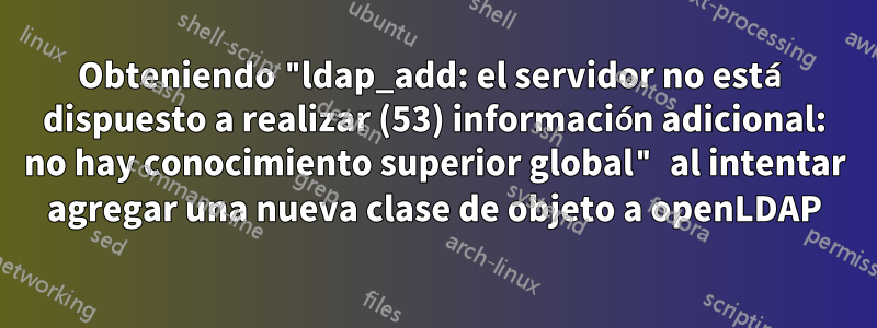 Obteniendo "ldap_add: el servidor no está dispuesto a realizar (53) información adicional: no hay conocimiento superior global" al intentar agregar una nueva clase de objeto a openLDAP