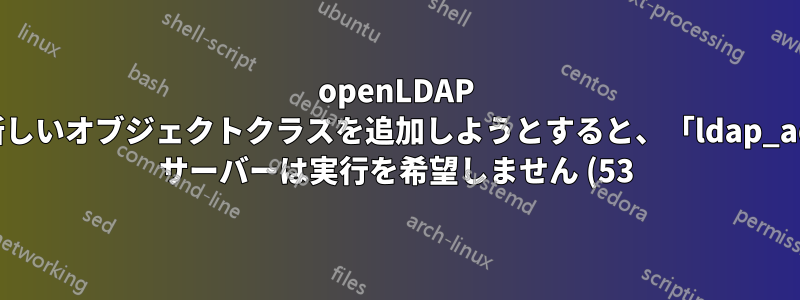 openLDAP に新しいオブジェクトクラスを追加しようとすると、「ldap_add: サーバーは実行を希望しません (53) 追加情報: グローバルな上位知識がありません」というエラーが表示される