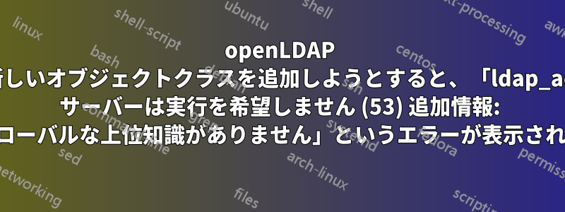 openLDAP に新しいオブジェクトクラスを追加しようとすると、「ldap_add: サーバーは実行を希望しません (53) 追加情報: グローバルな上位知識がありません」というエラーが表示される