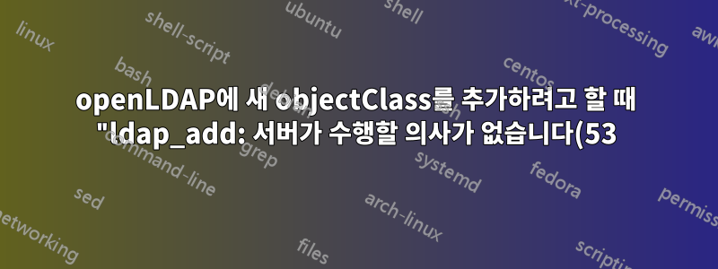 openLDAP에 새 objectClass를 추가하려고 할 때 "ldap_add: 서버가 수행할 의사가 없습니다(53) 추가 정보: 글로벌 우수한 지식 없음"이 표시됩니다.