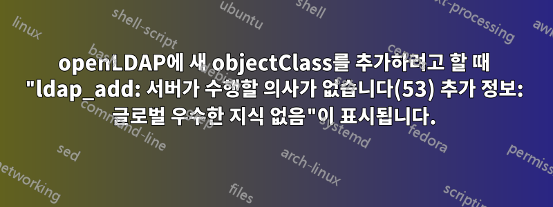 openLDAP에 새 objectClass를 추가하려고 할 때 "ldap_add: 서버가 수행할 의사가 없습니다(53) 추가 정보: 글로벌 우수한 지식 없음"이 표시됩니다.