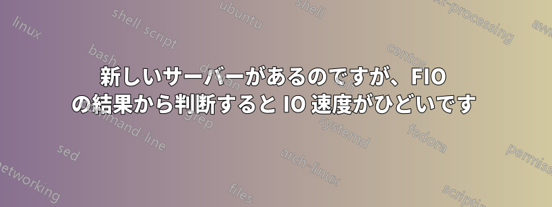 新しいサーバーがあるのですが、FIO の結果から判断すると IO 速度がひどいです