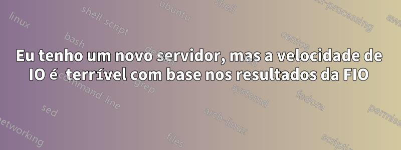 Eu tenho um novo servidor, mas a velocidade de IO é terrível com base nos resultados da FIO