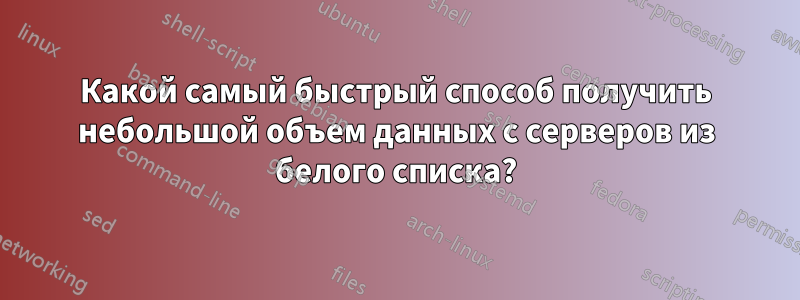 Какой самый быстрый способ получить небольшой объем данных с серверов из белого списка?