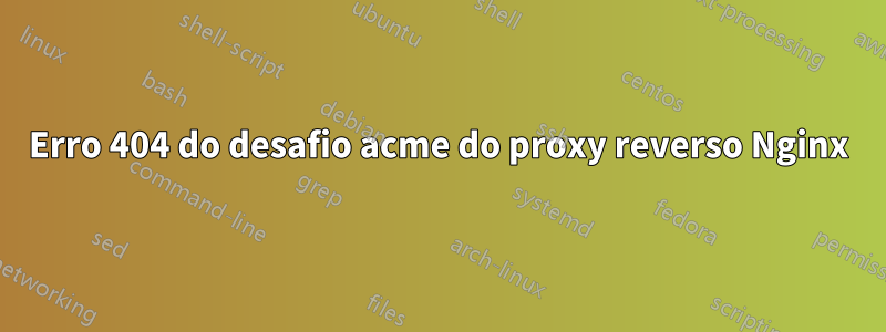 Erro 404 do desafio acme do proxy reverso Nginx