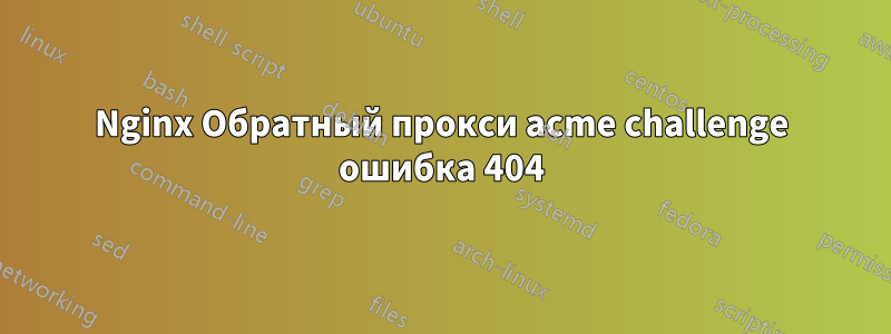 Nginx Обратный прокси acme challenge ошибка 404