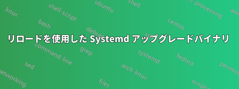 リロードを使用した Systemd アップグレードバイナリ