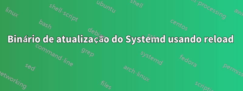 Binário de atualização do Systemd usando reload