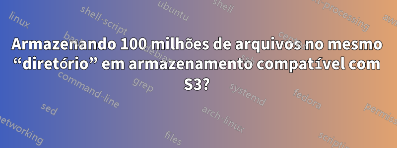 Armazenando 100 milhões de arquivos no mesmo “diretório” em armazenamento compatível com S3?