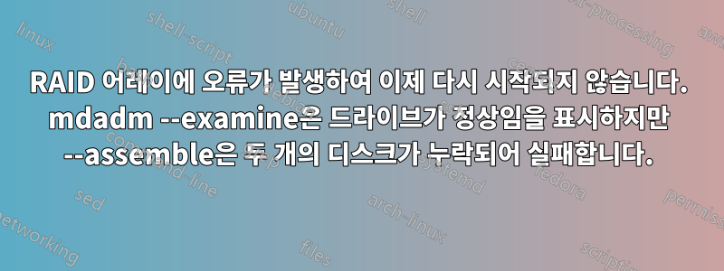 RAID 어레이에 오류가 발생하여 이제 다시 시작되지 않습니다. mdadm --examine은 드라이브가 정상임을 표시하지만 --assemble은 두 개의 디스크가 누락되어 실패합니다.
