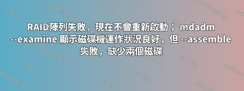 RAID陣列失敗，現在不會重新啟動； mdadm --examine 顯示磁碟機運作狀況良好，但 --assemble 失敗，缺少兩個磁碟