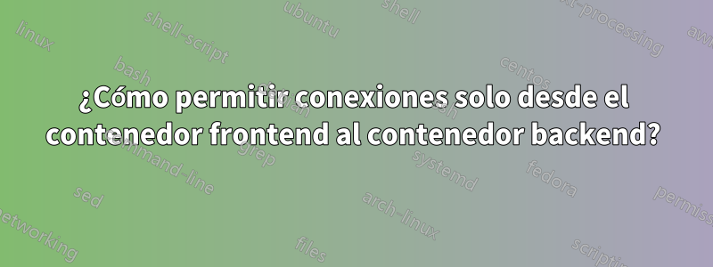 ¿Cómo permitir conexiones solo desde el contenedor frontend al contenedor backend?