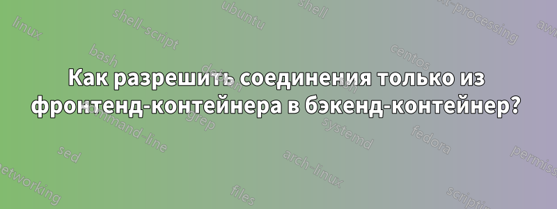 Как разрешить соединения только из фронтенд-контейнера в бэкенд-контейнер?