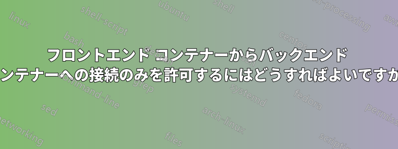 フロントエンド コンテナーからバックエンド コンテナーへの接続のみを許可するにはどうすればよいですか?