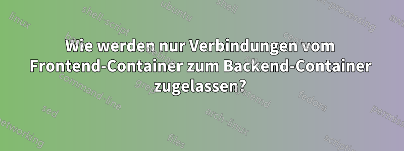 Wie werden nur Verbindungen vom Frontend-Container zum Backend-Container zugelassen?
