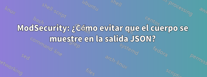 ModSecurity: ¿Cómo evitar que el cuerpo se muestre en la salida JSON?