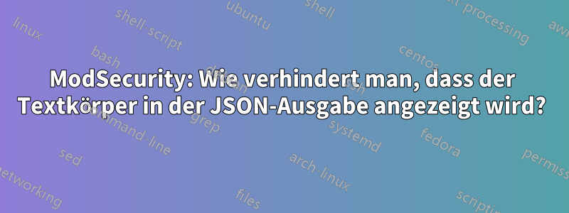 ModSecurity: Wie verhindert man, dass der Textkörper in der JSON-Ausgabe angezeigt wird?