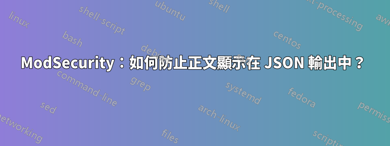 ModSecurity：如何防止正文顯示在 JSON 輸出中？