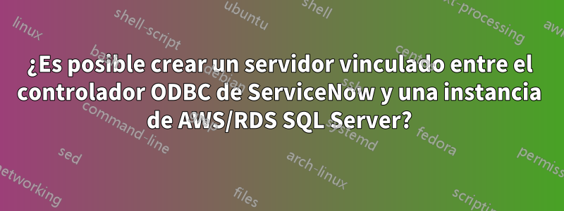 ¿Es posible crear un servidor vinculado entre el controlador ODBC de ServiceNow y una instancia de AWS/RDS SQL Server?