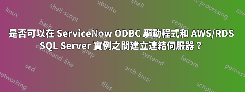 是否可以在 ServiceNow ODBC 驅動程式和 AWS/RDS SQL Server 實例之間建立連結伺服器？