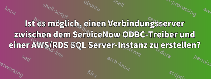 Ist es möglich, einen Verbindungsserver zwischen dem ServiceNow ODBC-Treiber und einer AWS/RDS SQL Server-Instanz zu erstellen?