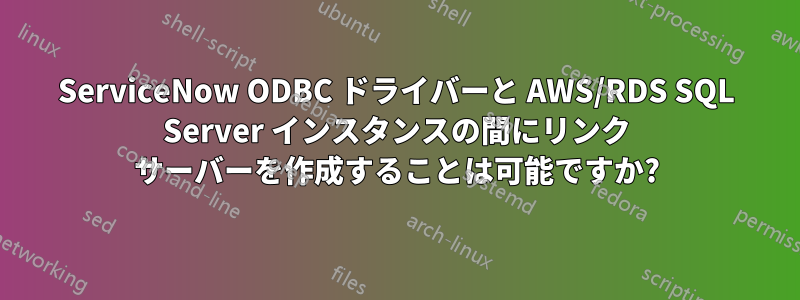 ServiceNow ODBC ドライバーと AWS/RDS SQL Server インスタンスの間にリンク サーバーを作成することは可能ですか?