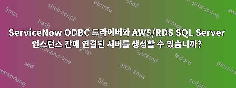 ServiceNow ODBC 드라이버와 AWS/RDS SQL Server 인스턴스 간에 연결된 서버를 생성할 수 있습니까?