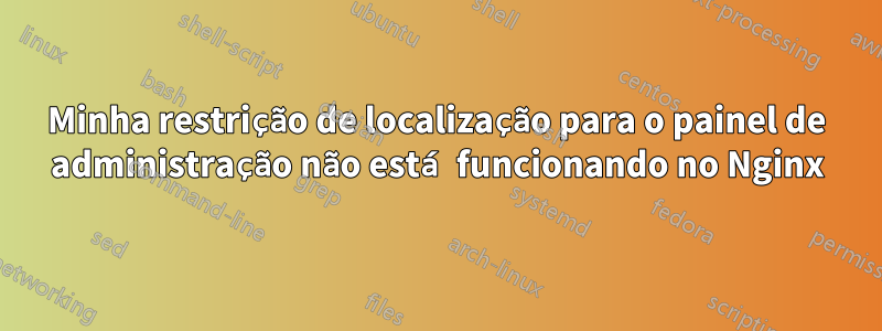 Minha restrição de localização para o painel de administração não está funcionando no Nginx