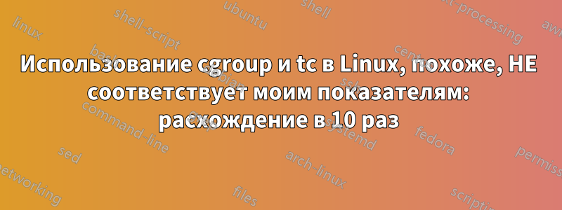 Использование cgroup и tc в Linux, похоже, НЕ соответствует моим показателям: расхождение в 10 раз