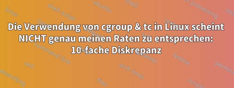 Die Verwendung von cgroup & tc in Linux scheint NICHT genau meinen Raten zu entsprechen: 10-fache Diskrepanz
