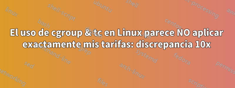 El uso de cgroup & tc en Linux parece NO aplicar exactamente mis tarifas: discrepancia 10x