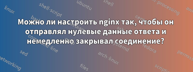 Можно ли настроить nginx так, чтобы он отправлял нулевые данные ответа и немедленно закрывал соединение?