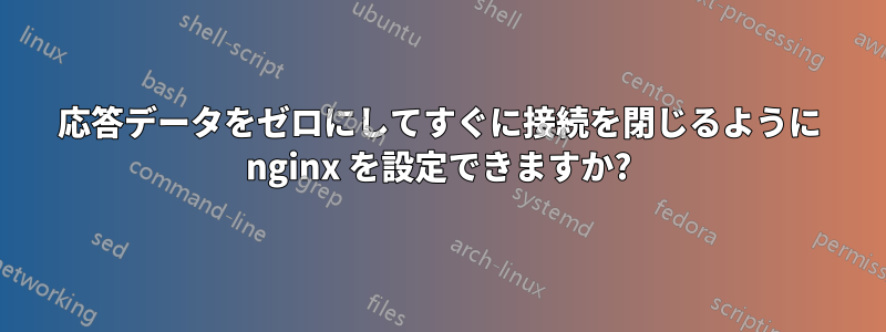 応答データをゼロにしてすぐに接続を閉じるように nginx を設定できますか?