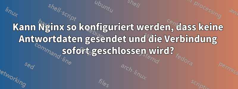 Kann Nginx so konfiguriert werden, dass keine Antwortdaten gesendet und die Verbindung sofort geschlossen wird?