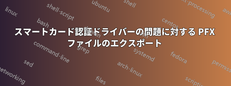 スマートカード認証ドライバーの問題に対する PFX ファイルのエクスポート