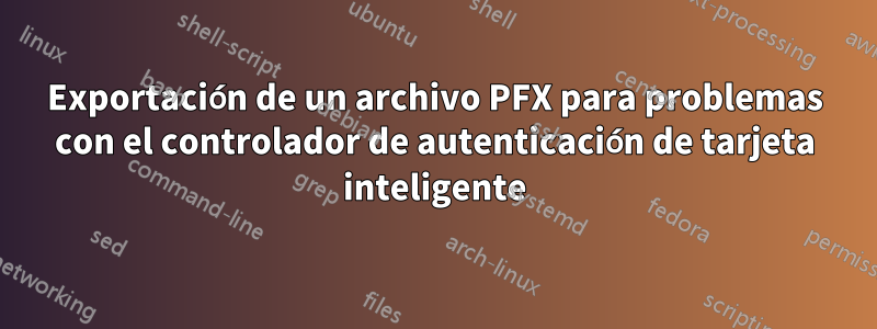Exportación de un archivo PFX para problemas con el controlador de autenticación de tarjeta inteligente