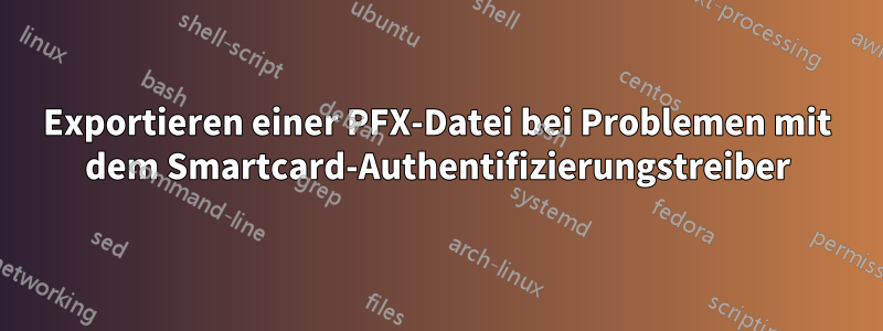 Exportieren einer PFX-Datei bei Problemen mit dem Smartcard-Authentifizierungstreiber