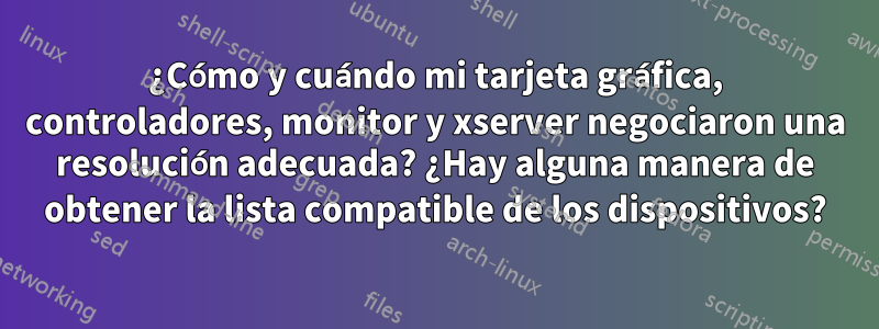 ¿Cómo y cuándo mi tarjeta gráfica, controladores, monitor y xserver negociaron una resolución adecuada? ¿Hay alguna manera de obtener la lista compatible de los dispositivos?