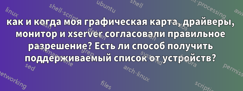 как и когда моя графическая карта, драйверы, монитор и xserver согласовали правильное разрешение? Есть ли способ получить поддерживаемый список от устройств?