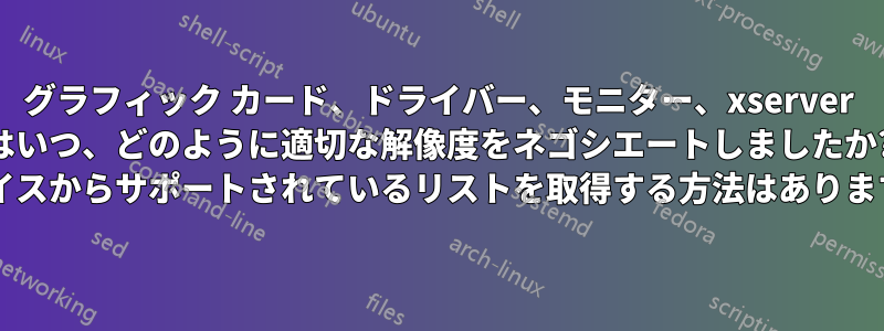 グラフィック カード、ドライバー、モニター、xserver はいつ、どのように適切な解像度をネゴシエートしましたか? デバイスからサポートされているリストを取得する方法はありますか?