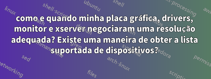 como e quando minha placa gráfica, drivers, monitor e xserver negociaram uma resolução adequada? Existe uma maneira de obter a lista suportada de dispositivos?