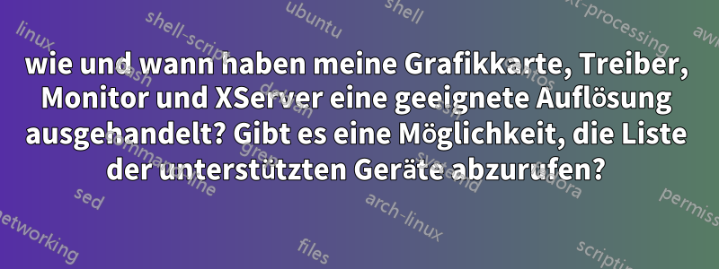 wie und wann haben meine Grafikkarte, Treiber, Monitor und XServer eine geeignete Auflösung ausgehandelt? Gibt es eine Möglichkeit, die Liste der unterstützten Geräte abzurufen?