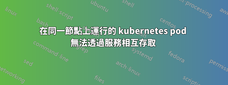 在同一節點上運行的 kubernetes pod 無法透過服務相互存取