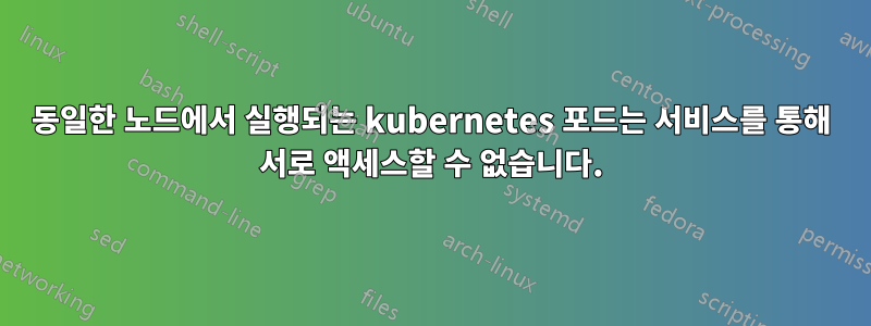 동일한 노드에서 실행되는 kubernetes 포드는 서비스를 통해 서로 액세스할 수 없습니다.