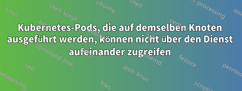 Kubernetes-Pods, die auf demselben Knoten ausgeführt werden, können nicht über den Dienst aufeinander zugreifen