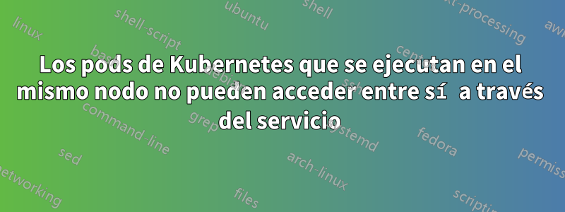 Los pods de Kubernetes que se ejecutan en el mismo nodo no pueden acceder entre sí a través del servicio