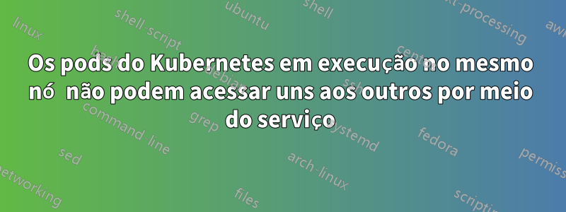 Os pods do Kubernetes em execução no mesmo nó não podem acessar uns aos outros por meio do serviço