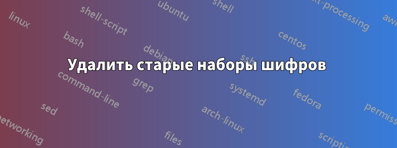 Удалить старые наборы шифров