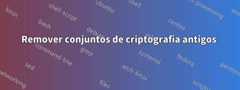 Remover conjuntos de criptografia antigos